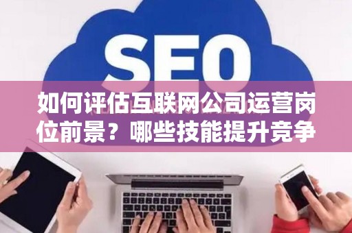 如何评估互联网公司运营岗位前景？哪些技能提升竞争力秘诀？