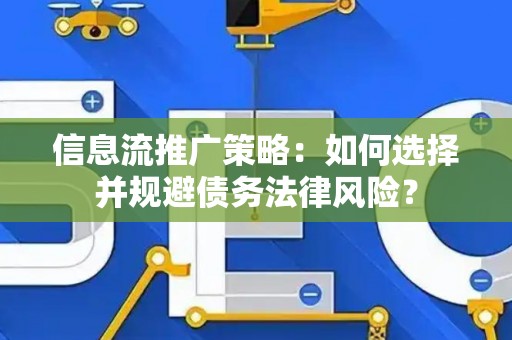 信息流推广策略:如何选择并规避债务法律风险? 信息流推广策略:如何选择并规避债务法律风险?