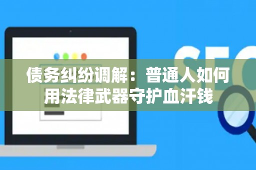 债务纠纷调解：普通人如何用法律武器守护血汗钱