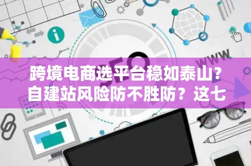 跨境电商选平台稳如泰山？自建站风险防不胜防？这七招破解困局！