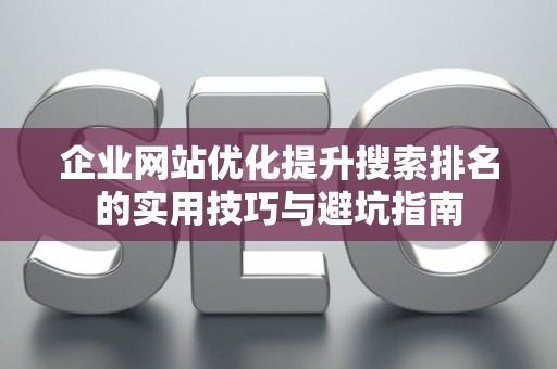 企业网站优化提升搜索排名的实用技巧与避坑指南