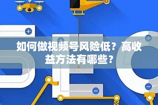 如何做视频号风险低？高收益方法有哪些？