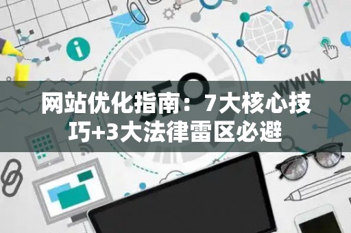 网站优化指南：7大核心技巧+3大法律雷区必避