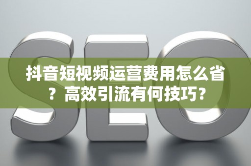 抖音短视频运营费用怎么省？高效引流有何技巧？