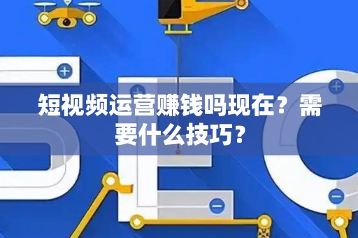 短视频运营赚钱吗现在？需要什么技巧？
