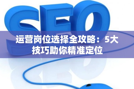 运营岗位选择全攻略：5大技巧助你精准定位