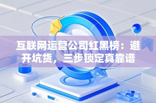 互联网运营公司红黑榜：避开坑货，三步锁定真靠谱