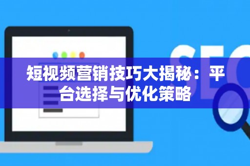 短视频营销技巧大揭秘：平台选择与优化策略