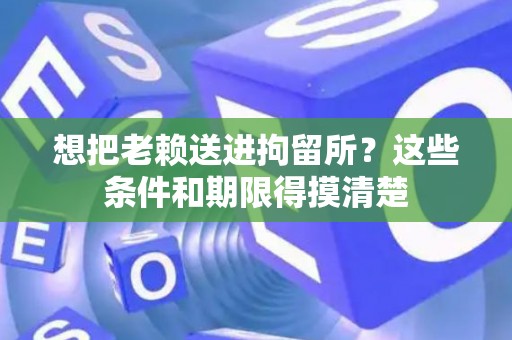 想把老赖送进拘留所？这些条件和期限得摸清楚