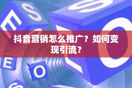 抖音营销怎么推广？如何变现引流？
