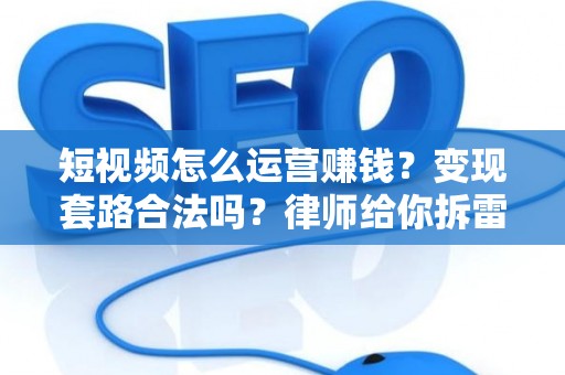 短视频怎么运营赚钱？变现套路合法吗？律师给你拆雷