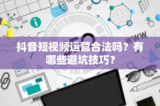 抖音短视频运营合法吗？有哪些避坑技巧？