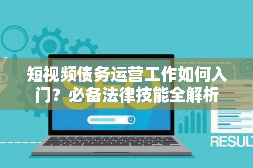 短视频债务运营工作如何入门？必备法律技能全解析