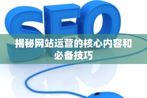 揭秘网站运营的核心内容和必备技巧