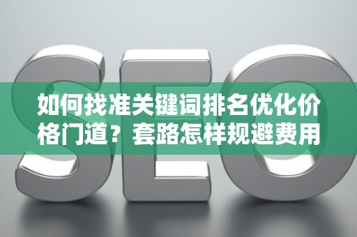 如何找准关键词排名优化价格门道？套路怎样规避费用陷阱？