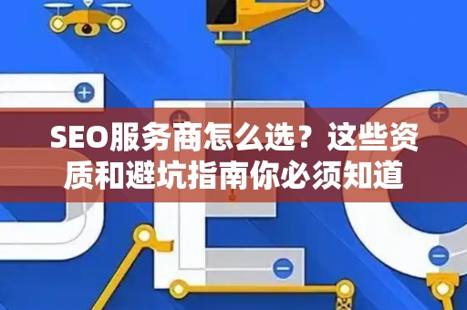 SEO服务商怎么选？这些资质和避坑指南你必须知道