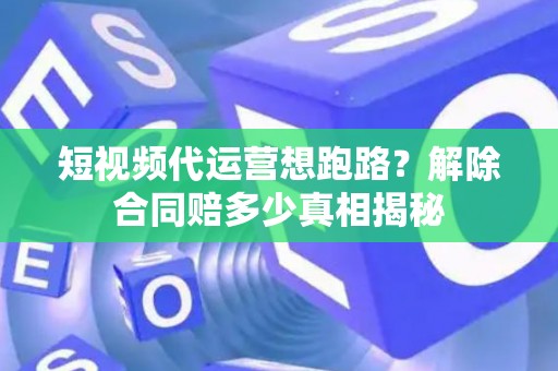 短视频代运营想跑路？解除合同赔多少真相揭秘