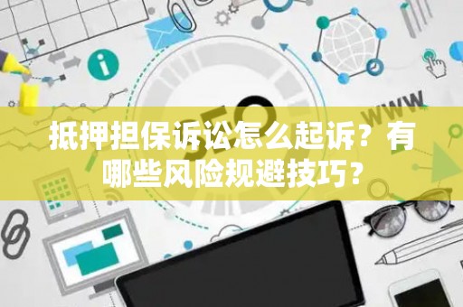 抵押担保诉讼怎么起诉？有哪些风险规避技巧？