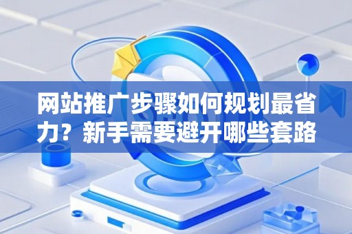 网站推广步骤如何规划最省力？新手需要避开哪些套路？