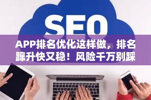 APP排名优化这样做，排名蹿升快又稳！风险千万别踩坑