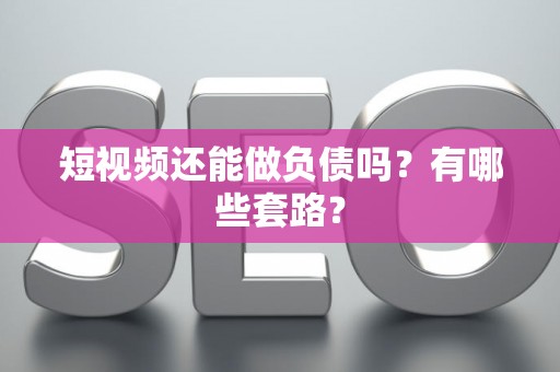 短视频还能做负债吗？有哪些套路？