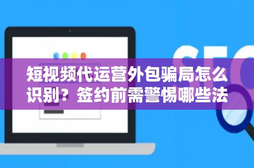短视频代运营外包骗局怎么识别？签约前需警惕哪些法律风险？