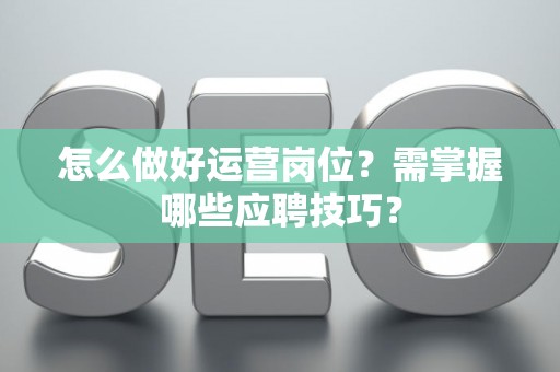 怎么做好运营岗位？需掌握哪些应聘技巧？