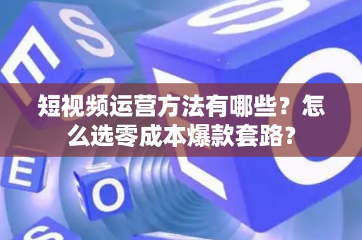 短视频运营方法有哪些?怎么选零成本爆款套路? 短视频运营方法有哪些?怎么选零成本爆款套路?