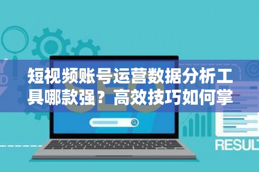 短视频账号运营数据分析工具哪款强？高效技巧如何掌握？
