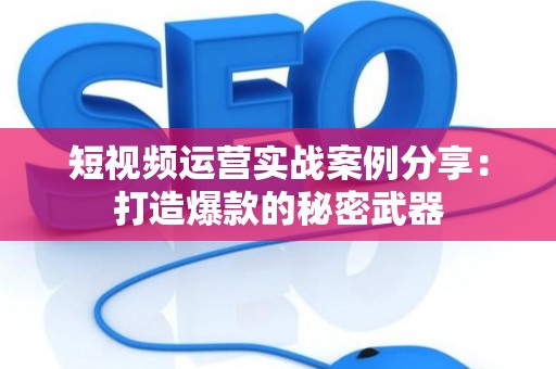 短视频运营实战案例分享：打造爆款的秘密武器