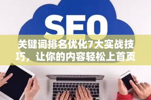 关键词排名优化7大实战技巧，让你的内容轻松上首页