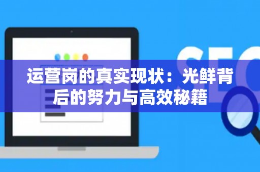 运营岗的真实现状：光鲜背后的努力与高效秘籍