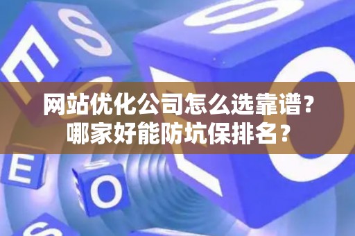 网站优化公司怎么选靠谱？哪家好能防坑保排名？
