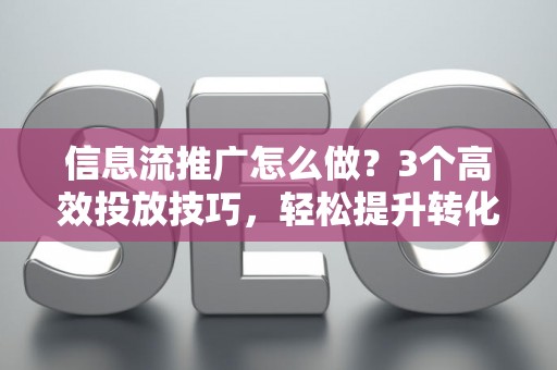 信息流推广怎么做?3个高效投放技巧,轻松提升转化率 信息流推广怎么做?3个高效投放技巧,轻松提升转化率