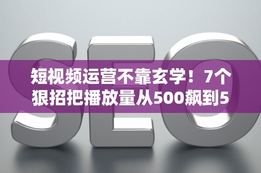 短视频运营不靠玄学！7个狠招把播放量从500飙到50万