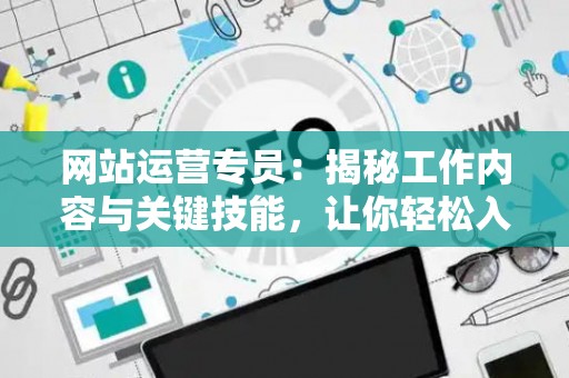 网站运营专员：揭秘工作内容与关键技能，让你轻松入门