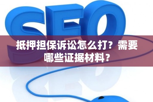 抵押担保诉讼怎么打？需要哪些证据材料？