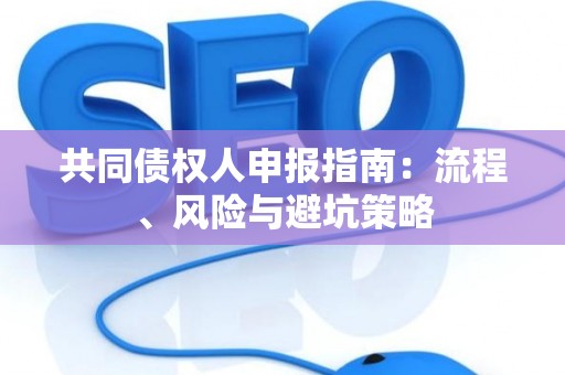 共同债权人申报指南：流程、风险与避坑策略