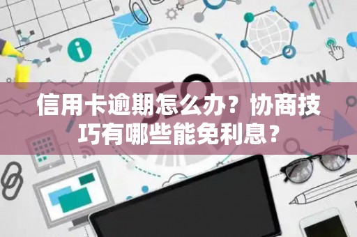 信用卡逾期怎么办？协商技巧有哪些能免利息？