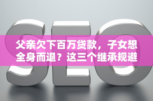 父亲欠下百万贷款，子女想全身而退？这三个继承规避技巧真能不背锅？