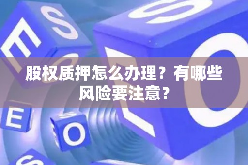 股权质押怎么办理?有哪些风险要注意? 股权质押怎么办理?有哪些风险要注意?