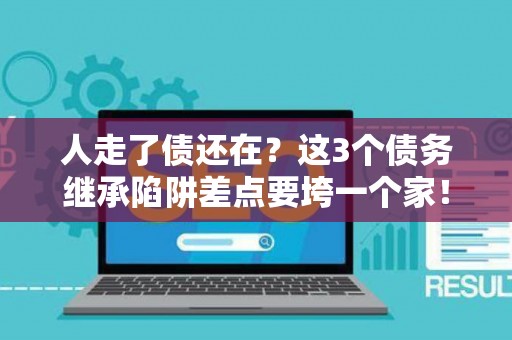 人走了债还在?这3个债务继承陷阱差点要垮一个家! 人走了债还在?这3个债务继承陷阱差点要垮一个家!