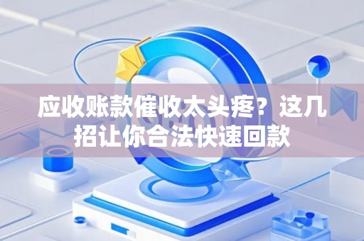 应收账款催收太头疼？这几招让你合法快速回款