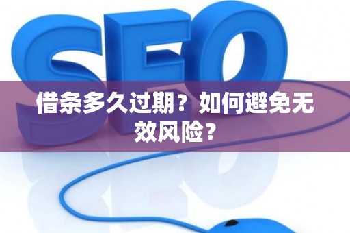 借条多久过期？如何避免无效风险？