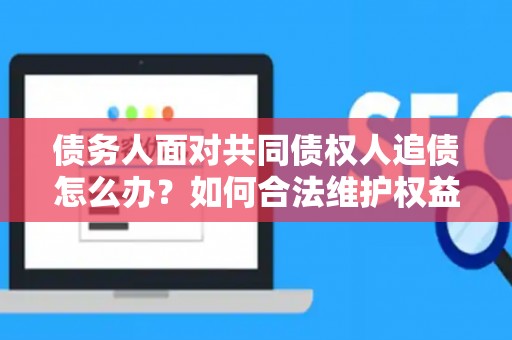 债务人面对共同债权人追债怎么办？如何合法维护权益？