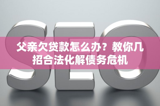 父亲欠贷款怎么办？教你几招合法化解债务危机