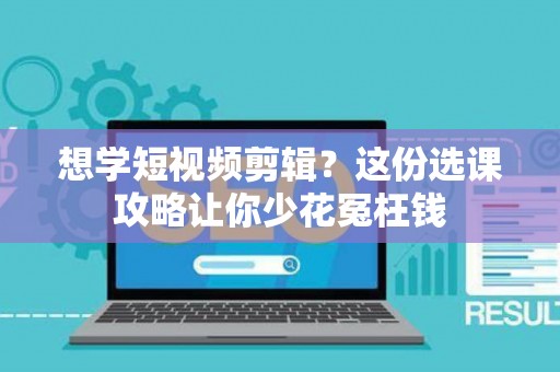 想学短视频剪辑？这份选课攻略让你少花冤枉钱